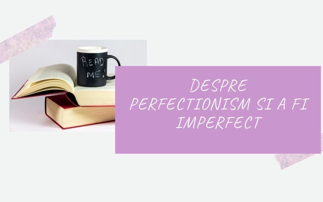 Despre perfectionism si a fi imperfect