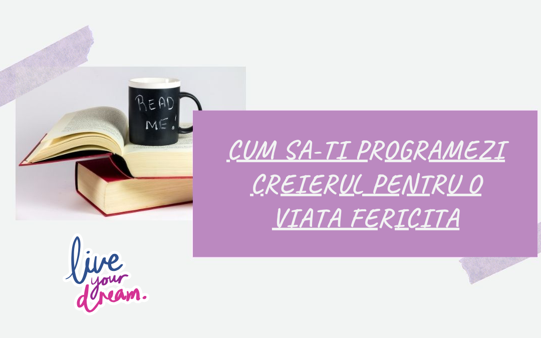 Cum Sa-ti Programezi Creierul Pentru o Viata Fericita